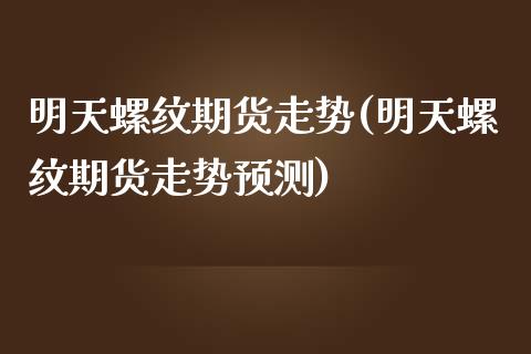 明天螺纹期货走势(明天螺纹期货走势预测)