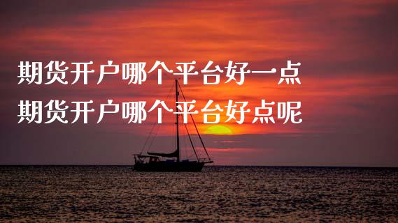 期货开户哪个平台好一点 期货开户哪个平台好点呢