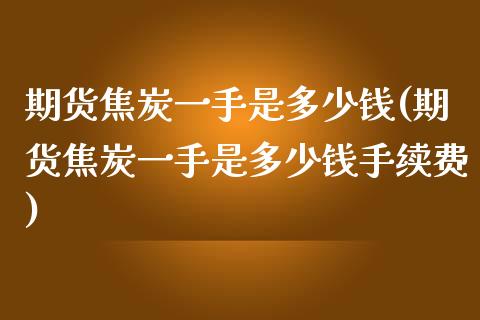 期货焦炭一手是多少钱(期货焦炭一手是多少钱手续费)_https://www.dglong8.com_期货理财_第1张
