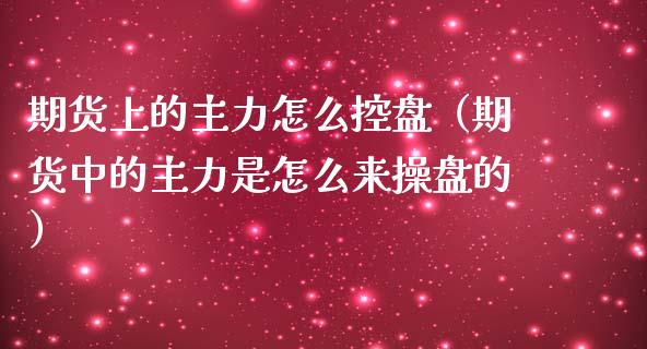 期货上的主力怎么控盘（期货中的主力是怎么来操盘的）