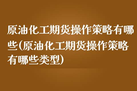 原油化工期货操作策略有哪些(原油化工期货操作策略有哪些类型)