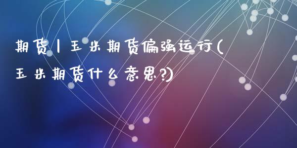 期货丨玉米期货偏强运行(玉米期货什么意思?)