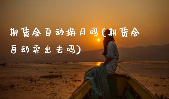 期货会自动换月吗(期货会自动卖出去吗)