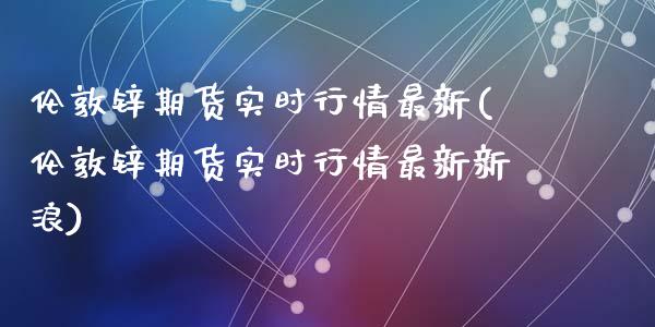 伦敦锌期货实时行情最新(伦敦锌期货实时行情最新新浪)