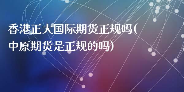 香港正大国际期货正规吗(中原期货是正规的吗)