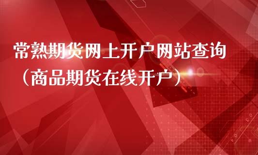 常熟期货网上开户网站查询（商品期货在线开户）