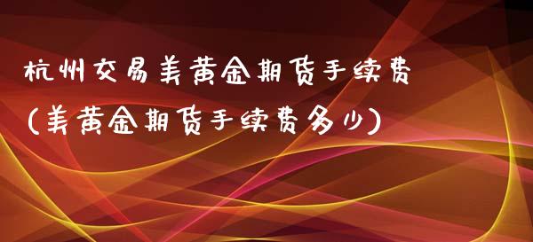 杭州交易美黄金期货手续费(美黄金期货手续费多少)