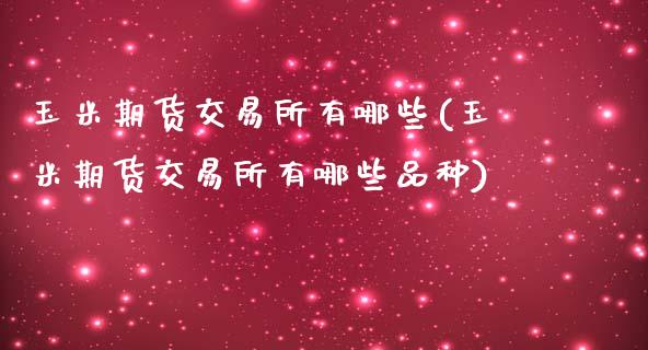玉米期货交易所有哪些(玉米期货交易所有哪些品种)