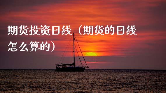 期货投资日线（期货的日线怎么算的）