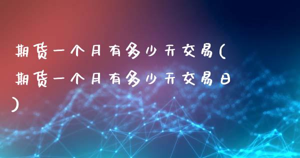 期货一个月有多少天交易(期货一个月有多少天交易日)