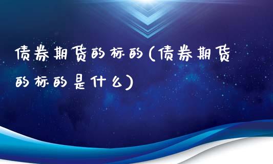 债券期货的标的(债券期货的标的是什么)