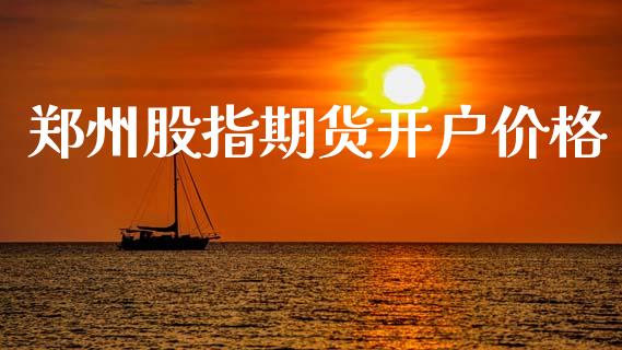 郑州股指期货开户价格