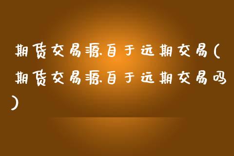 期货交易源自于远期交易(期货交易源自于远期交易吗)