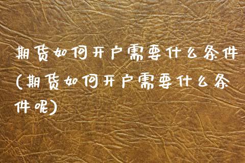 期货如何开户需要什么条件(期货如何开户需要什么条件呢)