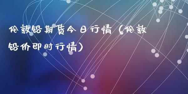 伦敦铅期货今日行情（伦敦铅价即时行情）