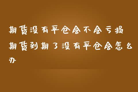 期货没有平仓会不会亏损 期货到期了没有平仓会怎么办_https://www.dglong8.com_财经要闻_第1张
