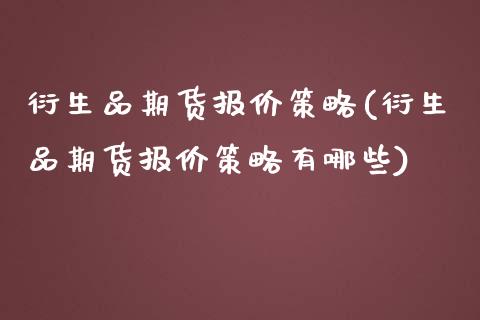 衍生品期货报价策略(衍生品期货报价策略有哪些)