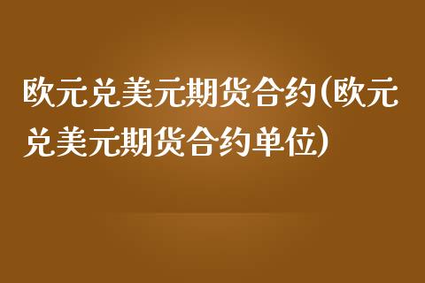 欧元兑美元期货合约(欧元兑美元期货合约单位)