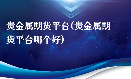 贵金属期货平台(贵金属期货平台哪个好)