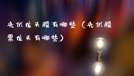 光伏龙头股有哪些(光伏股票龙头有哪些)_财经要闻_第1张_宇龙理财网 光伏龙头股有哪些(光伏股票龙头有哪些)_https://www.dglong8.com_财经要闻_第1张
