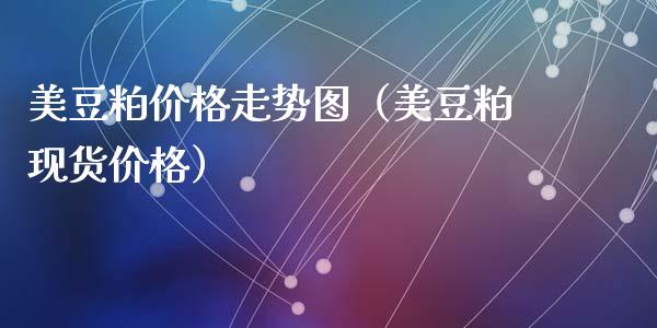 美豆粕价格走势图（美豆粕现货价格）