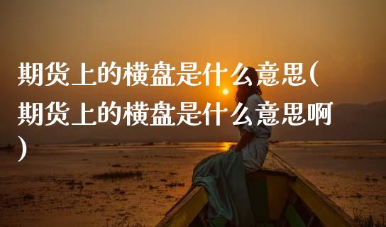 期货上的横盘是什么意思(期货上的横盘是什么意思啊)