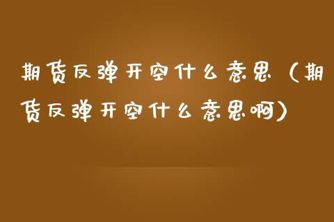 期货反弹开空什么意思（期货反弹开空什么意思啊）