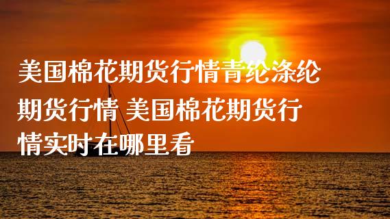美国棉花期货行情青纶涤纶期货行情 美国棉花期货行情实时在哪里看