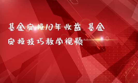 基金定投10年收益 基金定投技巧教学视频