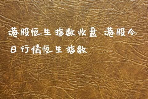 港股恒生指数收盘 港股今日行情恒生指数