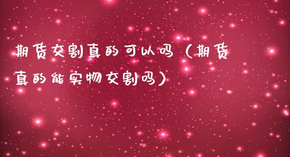 期货交割真的可以吗（期货真的能实物交割吗）