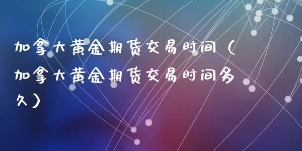 加拿大黄金期货交易时间（加拿大黄金期货交易时间多久）