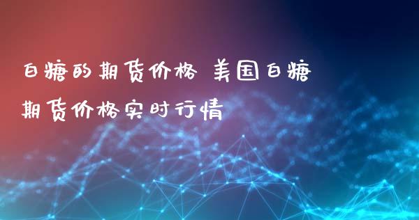 白糖的期货价格 美国白糖期货价格实时行情