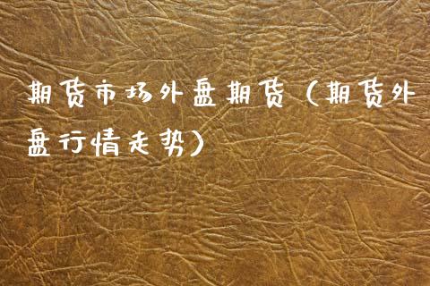 期货市场外盘期货（期货外盘行情走势）_https://www.dglong8.com_内盘期货_第1张