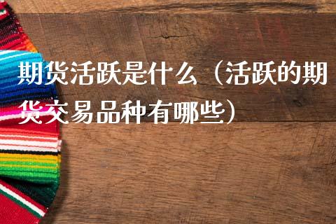 期货活跃是什么（活跃的期货交易品种有哪些）