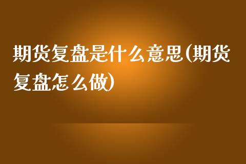 期货复盘是什么意思(期货复盘怎么做)