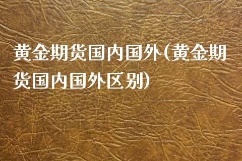 黄金期货国内国外(黄金期货国内国外区别)