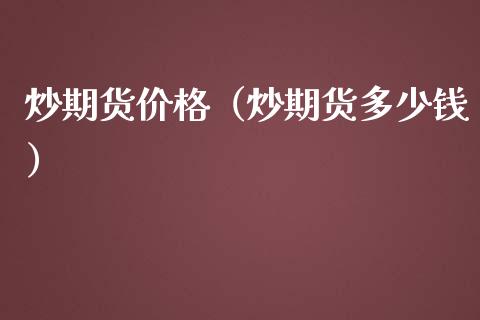 炒期货价格（炒期货多少钱）