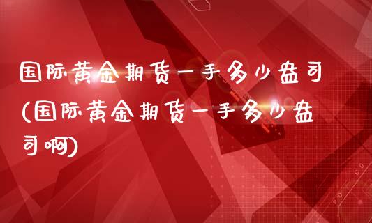 国际黄金期货一手多少盎司(国际黄金期货一手多少盎司啊)