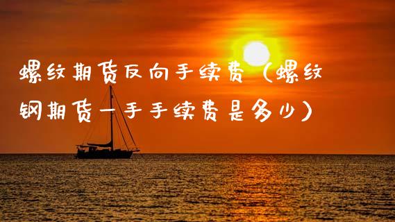 螺纹期货反向手续费（螺纹钢期货一手手续费是多少）