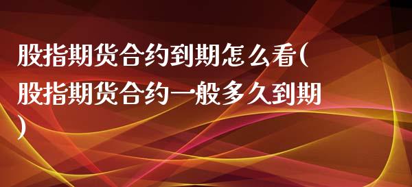 股指期货合约到期怎么看(股指期货合约一般多久到期)