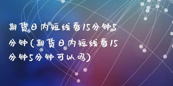 期货日内短线看15分钟5分钟(期货日内短线看15分钟5分钟可以吗)