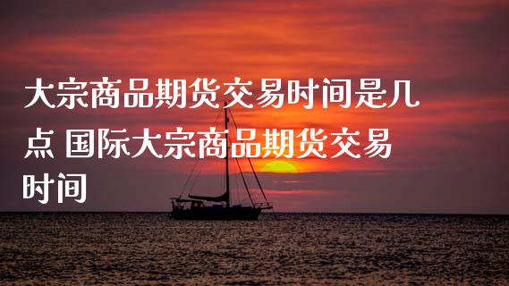 大宗商品期货交易时间是几点 国际大宗商品期货交易时间