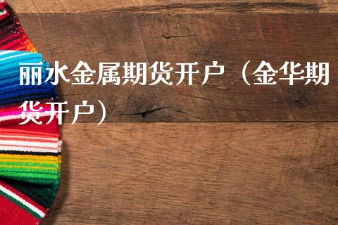 丽水金属期货开户（金华期货开户）