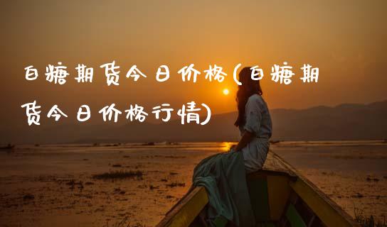 白糖期货今日价格(白糖期货今日价格行情)