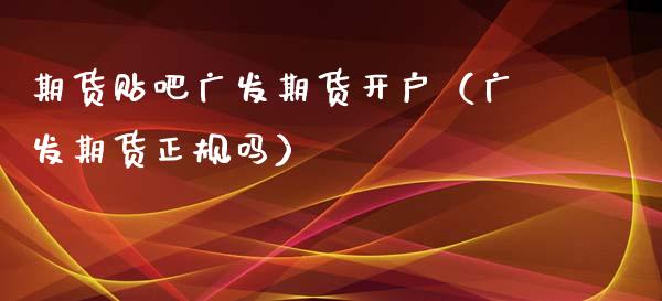 期货贴吧广发期货开户（广发期货正规吗）
