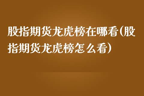 股指期货龙虎榜在哪看(股指期货龙虎榜怎么看)