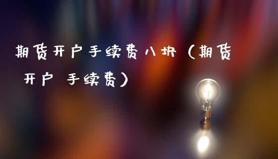 期货开户手续费八块（期货 开户 手续费）