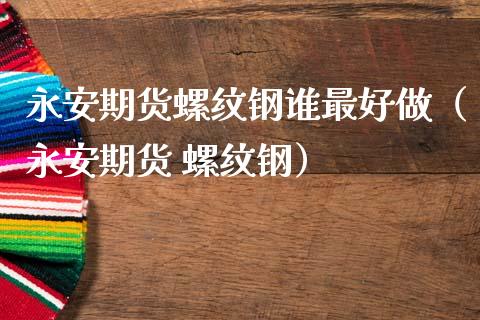 期货螺纹钢谁最好做（期货 螺纹钢）