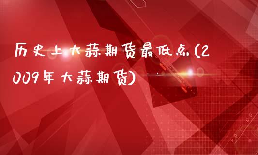 历史上大蒜期货最低点(2009年大蒜期货)